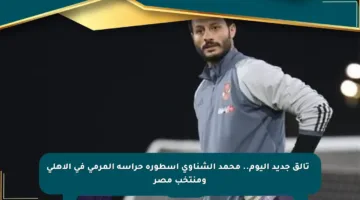 🔥 تألق جديد اليوم.. محمد الشناوي أسطورة حراسة المرمى في الأهلي ومنتخب مصر